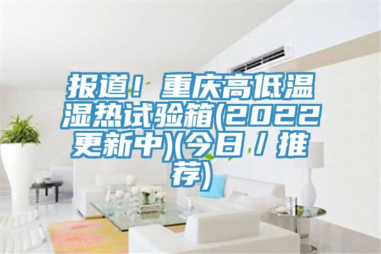 报道！重庆高低温湿热试验箱(2022更新中)(今日／推荐)
