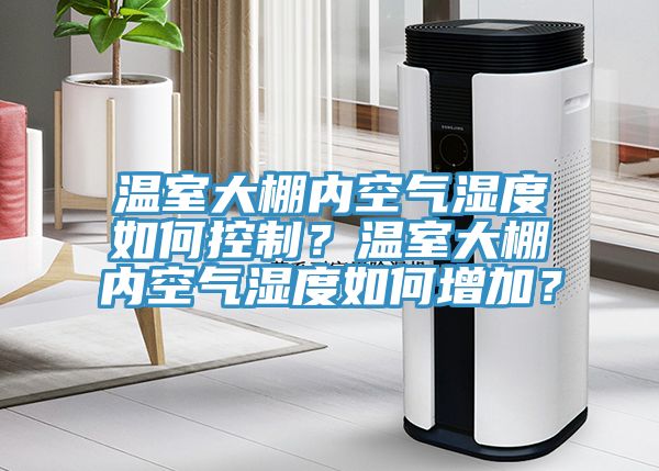 温室大棚内空气湿度如何控制？温室大棚内空气湿度如何增加？