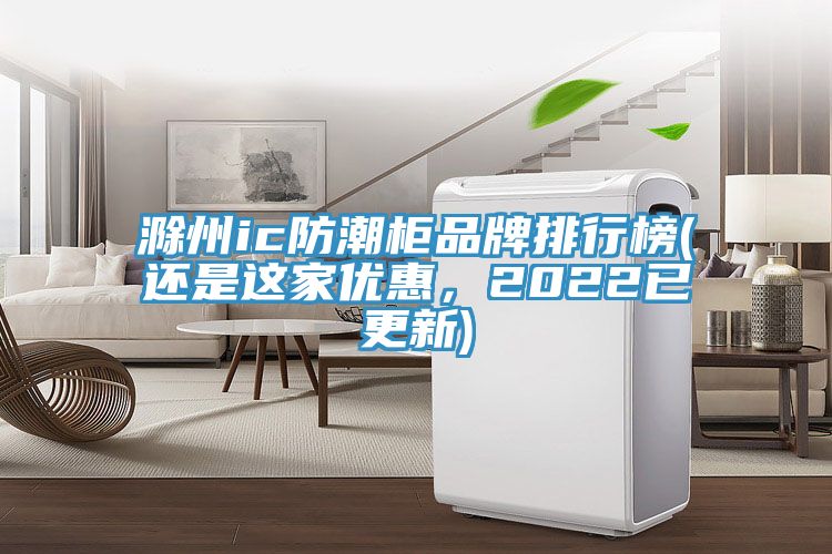 滁州ic防潮柜品牌排行榜(还是这家优惠，2022已更新)