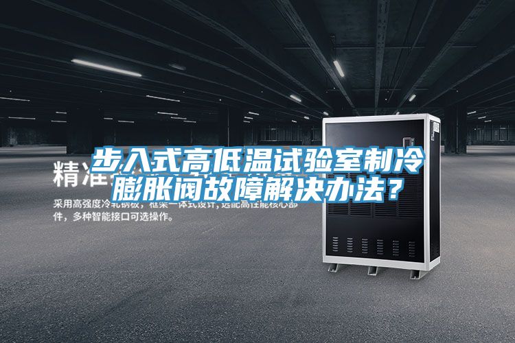 步入式高低温试验室制冷膨胀阀故障解决办法？