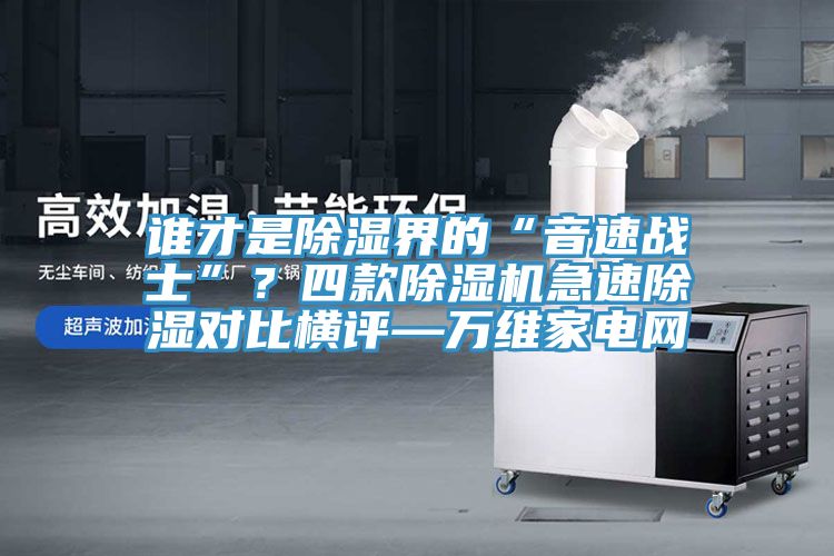 谁才是除湿界的“音速战士”？四款91香蕉视频下载网站急速除湿对比横评—万维家电网