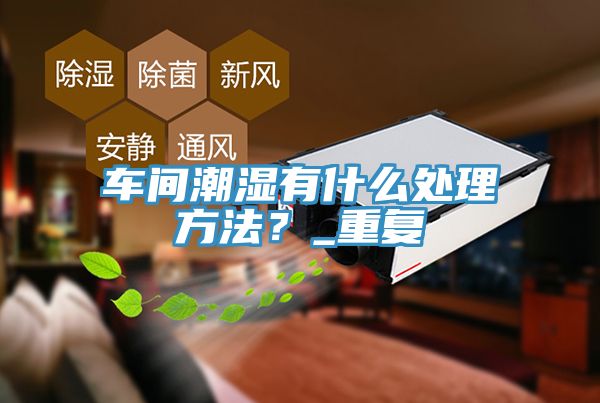 车间潮湿有什么处理方法？_重复