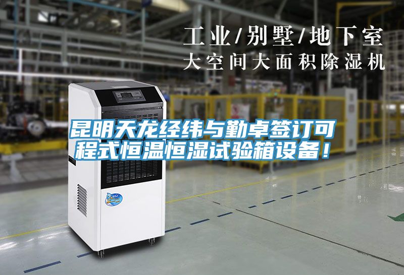 昆明天龙经纬与勤卓签订可程式恒温恒湿试验箱设备！