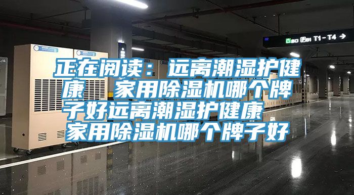 正在阅读：远离潮湿护健康  家用91香蕉视频下载网站哪个牌子好远离潮湿护健康  家用91香蕉视频下载网站哪个牌子好