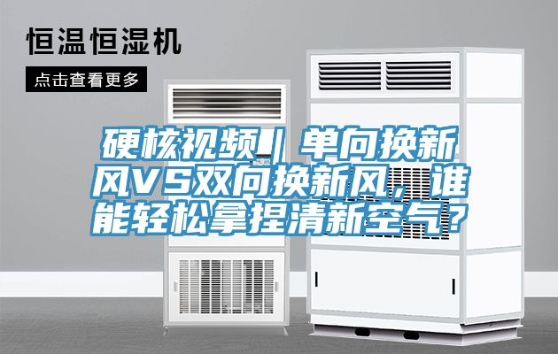 硬核视频｜单向换新风VS双向换新风，谁能轻松拿捏清新空气？
