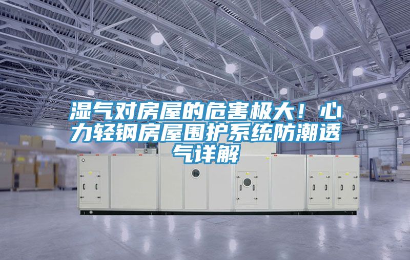 湿气对房屋的危害极大！心力轻钢房屋围护系统防潮透气详解