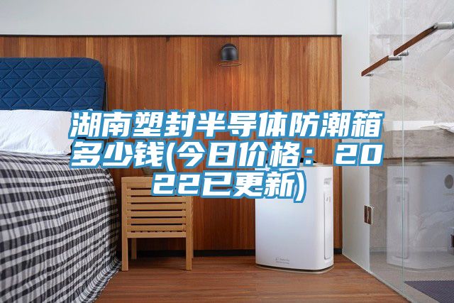 湖南塑封半导体防潮箱多少钱(今日价格：2022已更新)