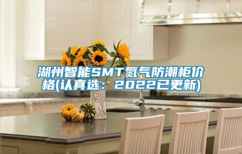 湖州智能SMT氮气防潮柜价格(认真选：2022已更新)
