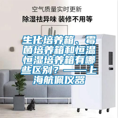 生化培养箱、霉菌培养箱和恒温恒湿培养箱有哪些区别？——上海航佩仪器