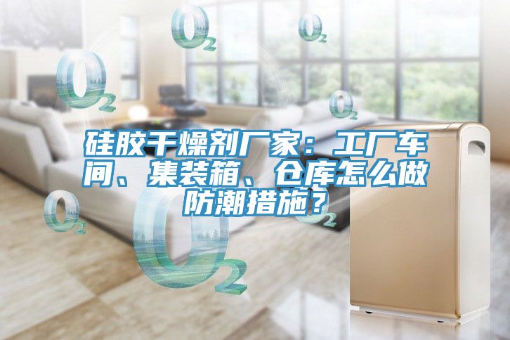 硅胶干燥剂厂家：工厂车间、集装箱、仓库怎么做防潮措施？